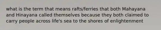 what is the term that means rafts/ferries that both Mahayana and Hinayana called themselves because they both claimed to carry people across life's sea to the shores of enlightenment