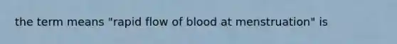 the term means "rapid flow of blood at menstruation" is