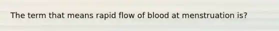 The term that means rapid flow of blood at menstruation is?