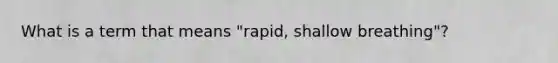 What is a term that means "rapid, shallow breathing"?