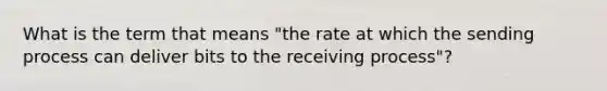 What is the term that means "the rate at which the sending process can deliver bits to the receiving process"?