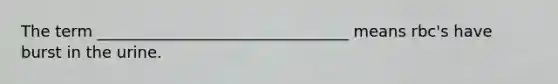The term ________________________________ means rbc's have burst in the urine.