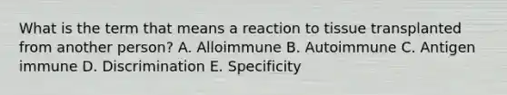 What is the term that means a reaction to tissue transplanted from another person? A. Alloimmune B. Autoimmune C. Antigen immune D. Discrimination E. Specificity