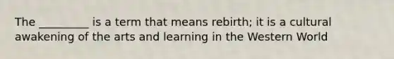 The _________ is a term that means rebirth; it is a cultural awakening of the arts and learning in the Western World