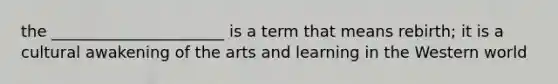 the ______________________ is a term that means rebirth; it is a cultural awakening of the arts and learning in the Western world