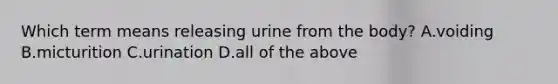 Which term means releasing urine from the body? A.voiding B.micturition C.urination D.all of the above