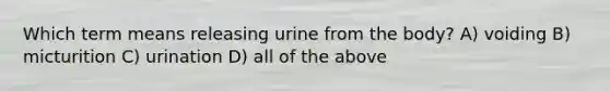 Which term means releasing urine from the body? A) voiding B) micturition C) urination D) all of the above