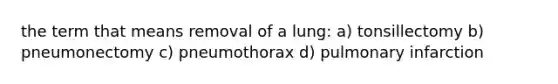 the term that means removal of a lung: a) tonsillectomy b) pneumonectomy c) pneumothorax d) pulmonary infarction