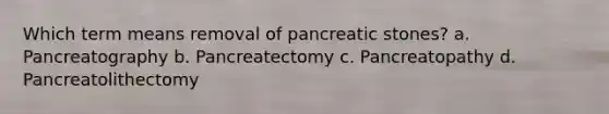 Which term means removal of pancreatic stones? a. Pancreatography b. Pancreatectomy c. Pancreatopathy d. Pancreatolithectomy