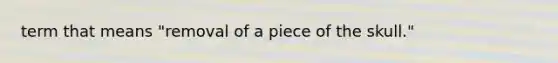 term that means "removal of a piece of the skull."