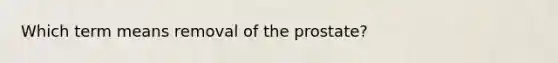 Which term means removal of the prostate?