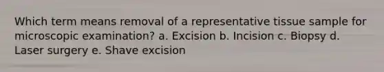 Which term means removal of a representative tissue sample for microscopic examination? a. Excision b. Incision c. Biopsy d. Laser surgery e. Shave excision