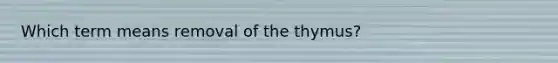 Which term means removal of the thymus?