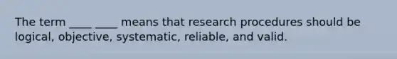 The term ____ ____ means that research procedures should be logical, objective, systematic, reliable, and valid.