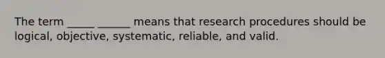 The term _____ ______ means that research procedures should be logical, objective, systematic, reliable, and valid.