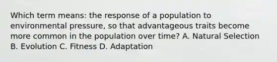 Which term means: the response of a population to environmental pressure, so that advantageous traits become more common in the population over time? A. Natural Selection B. Evolution C. Fitness D. Adaptation