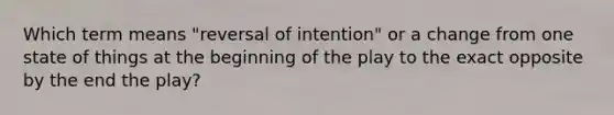 Which term means "reversal of intention" or a change from one state of things at the beginning of the play to the exact opposite by the end the play?