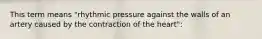 This term means "rhythmic pressure against the walls of an artery caused by the contraction of the heart":