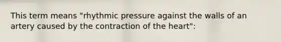 This term means "rhythmic pressure against the walls of an artery caused by the contraction of the heart":