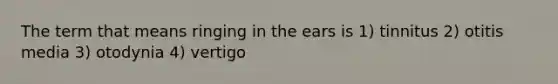 The term that means ringing in the ears is 1) tinnitus 2) otitis media 3) otodynia 4) vertigo