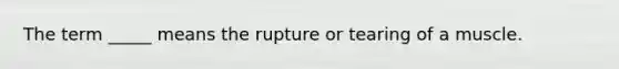 The term _____ means the rupture or tearing of a muscle.