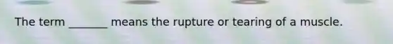 The term _______ means the rupture or tearing of a muscle.