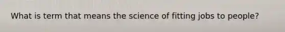 What is term that means the science of fitting jobs to people?