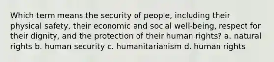 Which term means the security of people, including their physical safety, their economic and social well-being, respect for their dignity, and the protection of their human rights? a. natural rights b. human security c. humanitarianism d. human rights