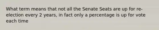 What term means that not all the Senate Seats are up for re-election every 2 years, in fact only a percentage is up for vote each time