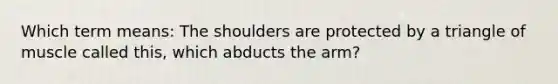 Which term means: The shoulders are protected by a triangle of muscle called this, which abducts the arm?