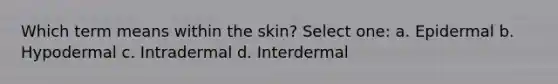 Which term means within the skin? Select one: a. Epidermal b. Hypodermal c. Intradermal d. Interdermal