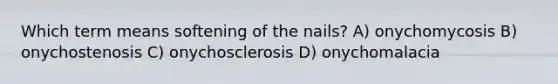 Which term means softening of the nails? A) onychomycosis B) onychostenosis C) onychosclerosis D) onychomalacia