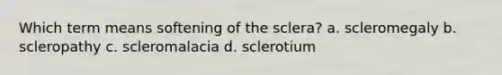 Which term means softening of the sclera? a. scleromegaly b. scleropathy c. scleromalacia d. sclerotium