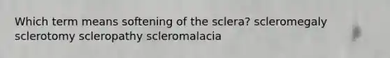 Which term means softening of the sclera? scleromegaly sclerotomy scleropathy scleromalacia