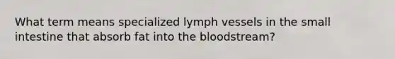 What term means specialized lymph vessels in <a href='https://www.questionai.com/knowledge/kt623fh5xn-the-small-intestine' class='anchor-knowledge'>the small intestine</a> that absorb fat into <a href='https://www.questionai.com/knowledge/k7oXMfj7lk-the-blood' class='anchor-knowledge'>the blood</a>stream?