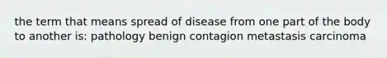 the term that means spread of disease from one part of the body to another is: pathology benign contagion metastasis carcinoma