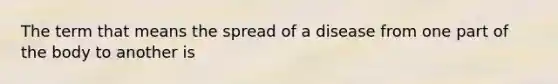 The term that means the spread of a disease from one part of the body to another is