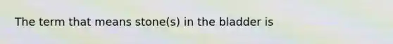 The term that means stone(s) in the bladder is