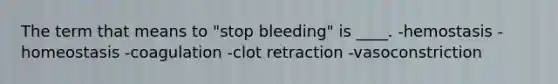 The term that means to "stop bleeding" is ____. -​hemostasis -​homeostasis -​coagulation -​clot retraction -​vasoconstriction