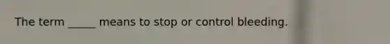 The term _____ means to stop or control bleeding.