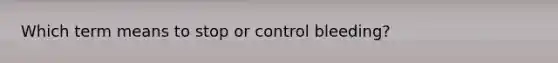 Which term means to stop or control bleeding?