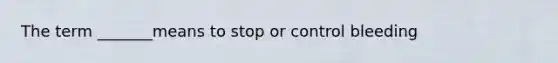 The term _______means to stop or control bleeding