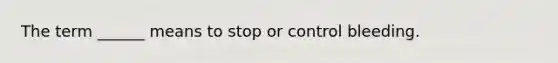 The term ______ means to stop or control bleeding.