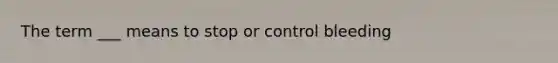 The term ___ means to stop or control bleeding