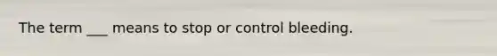 The term ___ means to stop or control bleeding.