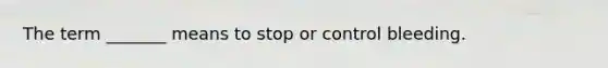 The term _______ means to stop or control bleeding.