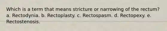 Which is a term that means stricture or narrowing of the rectum? a. Rectodynia. b. Rectoplasty. c. Rectospasm. d. Rectopexy. e. Rectostenosis.