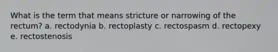 What is the term that means stricture or narrowing of the rectum? a. rectodynia b. rectoplasty c. rectospasm d. rectopexy e. rectostenosis