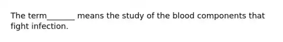 The term_______ means the study of the blood components that fight infection.