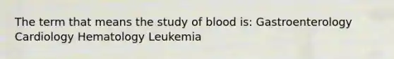 The term that means the study of blood is: Gastroenterology Cardiology Hematology Leukemia